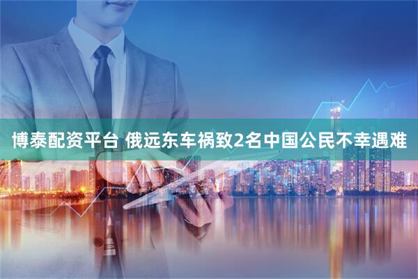 博泰配资平台 俄远东车祸致2名中国公民不幸遇难