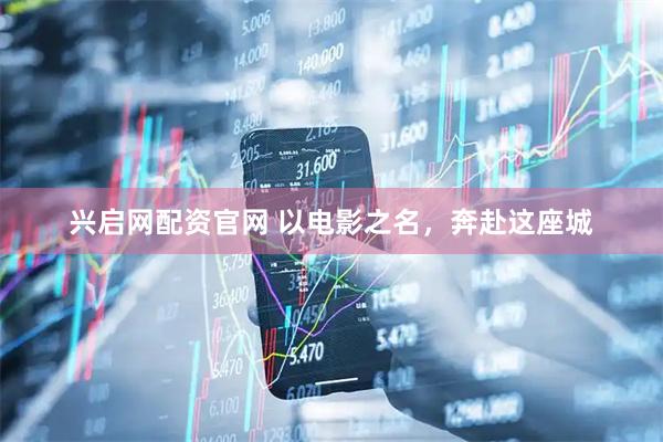 兴启网配资官网 以电影之名，奔赴这座城
