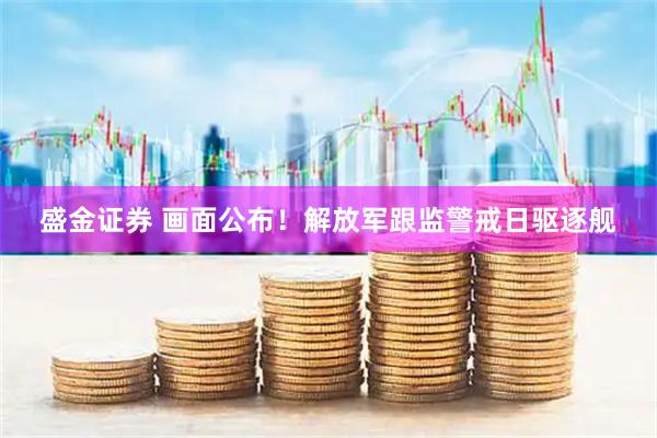 盛金证券 画面公布！解放军跟监警戒日驱逐舰