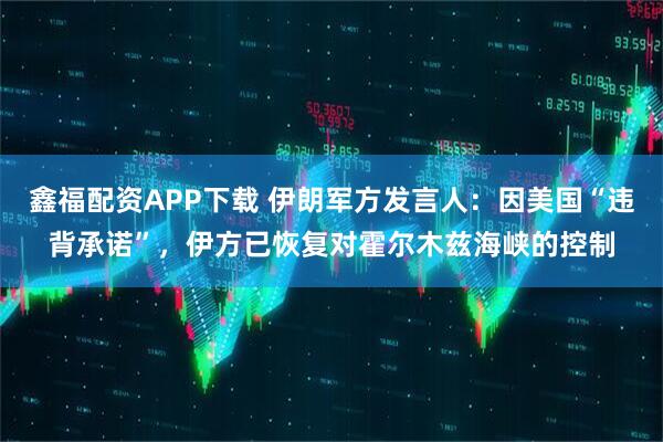鑫福配资APP下载 伊朗军方发言人：因美国“违背承诺”，伊方已恢复对霍尔木兹海峡的控制
