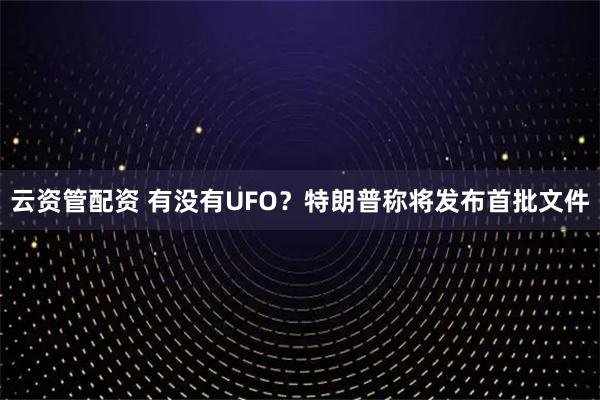 云资管配资 有没有UFO？特朗普称将发布首批文件