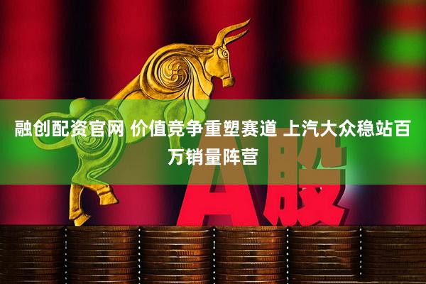 融创配资官网 价值竞争重塑赛道 上汽大众稳站百万销量阵营