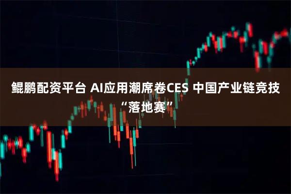 鲲鹏配资平台 AI应用潮席卷CES 中国产业链竞技“落地赛”