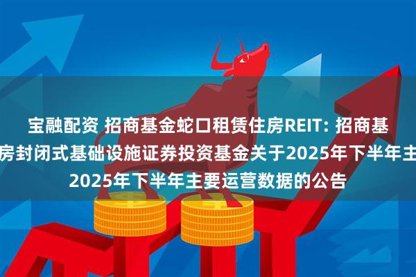 宝融配资 招商基金蛇口租赁住房REIT: 招商基金招商蛇口租赁住房封闭式基础设施证券投资基金关于2025年下半年主要运营数据的公告