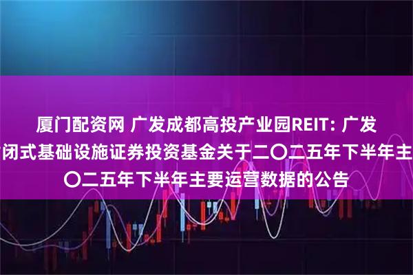 厦门配资网 广发成都高投产业园REIT: 广发成都高投产业园封闭式基础设施证券投资基金关于二〇二五年下半年主要运营数据的公告