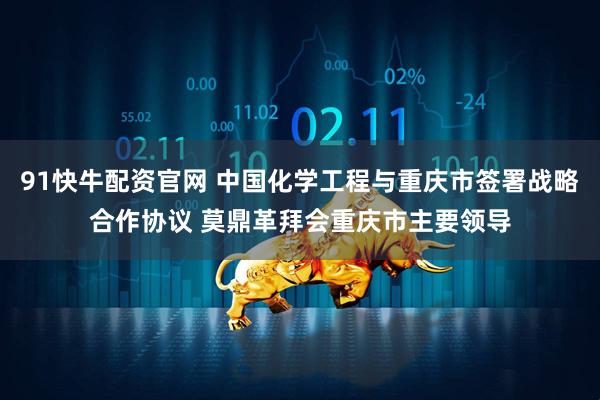 91快牛配资官网 中国化学工程与重庆市签署战略合作协议 莫鼎革拜会重庆市主要领导