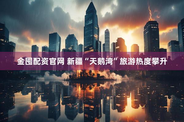 金囤配资官网 新疆“天鹅湾”旅游热度攀升