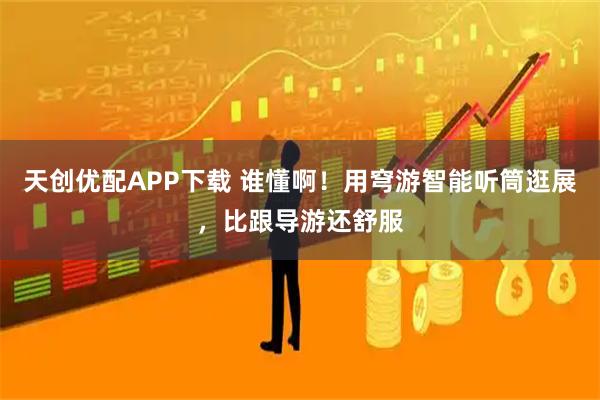 天创优配APP下载 谁懂啊！用穹游智能听筒逛展，比跟导游还舒服
