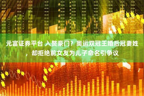 元富证券平台 入赘豪门？奥运双冠王婚后冠妻姓，却拒绝前女友为儿子命名引争议
