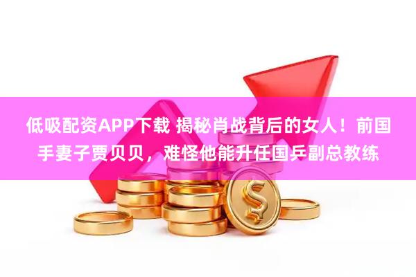 低吸配资APP下载 揭秘肖战背后的女人！前国手妻子贾贝贝，难怪他能升任国乒副总教练