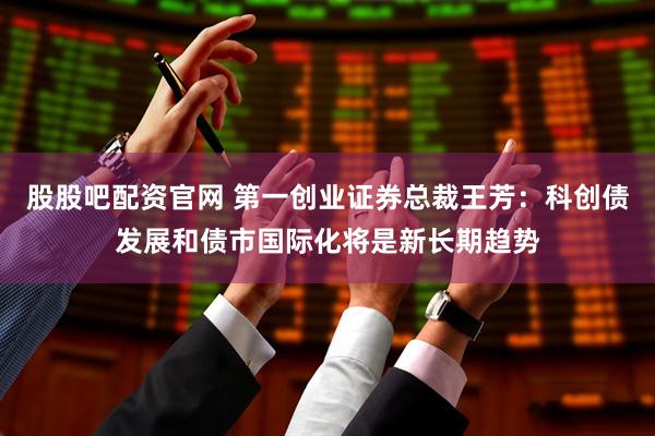 股股吧配资官网 第一创业证券总裁王芳：科创债发展和债市国际化将是新长期趋势