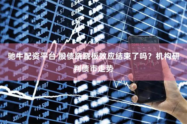 驰牛配资平台 股债跷跷板效应结束了吗？机构研判债市走势