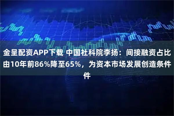 金呈配资APP下载 中国社科院李扬：间接融资占比由10年前86%降至65%，为资本市场发展创造条件