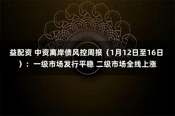 益配资 中资离岸债风控周报（1月12日至16日 ）：一级市场发行平稳 二级市场全线上涨