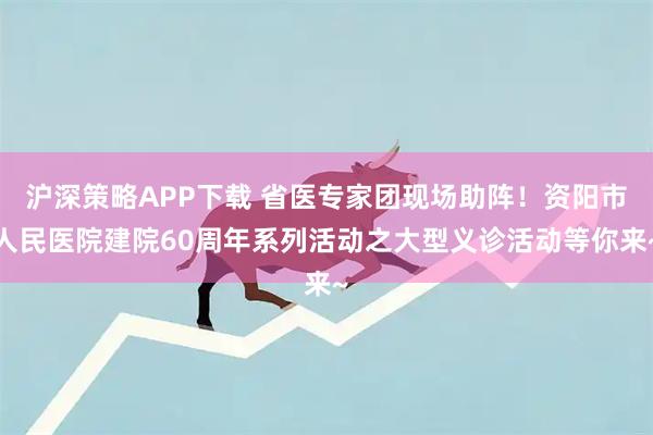 沪深策略APP下载 省医专家团现场助阵！资阳市人民医院建院60周年系列活动之大型义诊活动等你来~