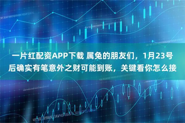 一片红配资APP下载 属兔的朋友们，1月23号后确实有笔意外之财可能到账，关键看你怎么接