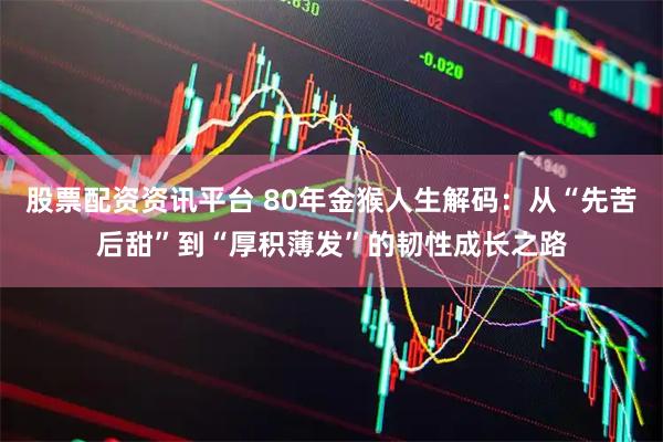 股票配资资讯平台 80年金猴人生解码：从“先苦后甜”到“厚积薄发”的韧性成长之路
