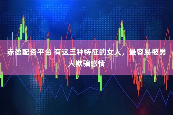 赤盈配资平台 有这三种特征的女人，最容易被男人欺骗感情