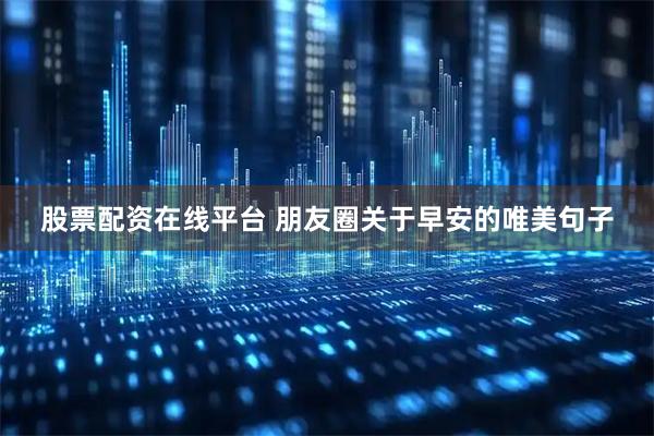 股票配资在线平台 朋友圈关于早安的唯美句子