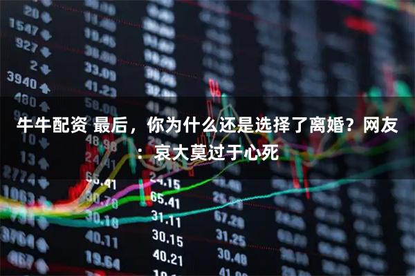 牛牛配资 最后，你为什么还是选择了离婚？网友：哀大莫过于心死