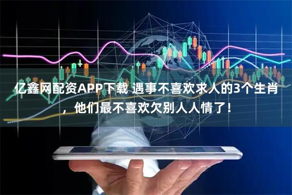 亿鑫网配资APP下载 遇事不喜欢求人的3个生肖，他们最不喜欢欠别人人情了！