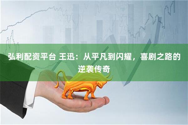 弘利配资平台 王迅：从平凡到闪耀，喜剧之路的逆袭传奇