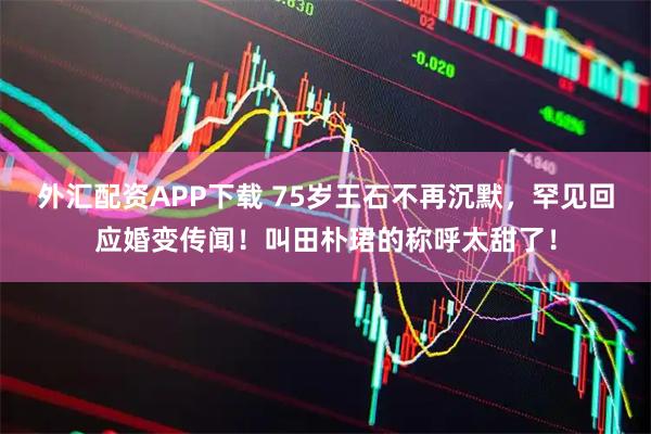 外汇配资APP下载 75岁王石不再沉默，罕见回应婚变传闻！叫田朴珺的称呼太甜了！
