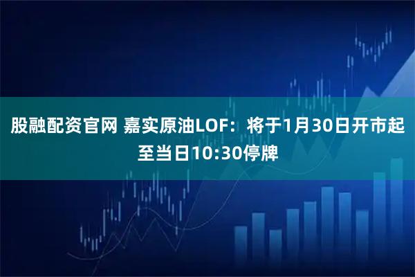 股融配资官网 嘉实原油LOF：将于1月30日开市起至当日10:30停牌