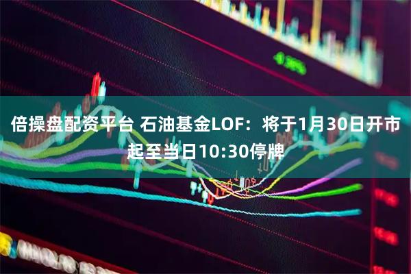 倍操盘配资平台 石油基金LOF：将于1月30日开市起至当日10:30停牌