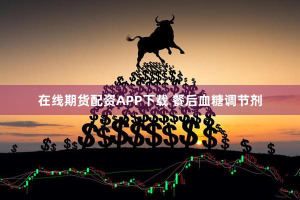 在线期货配资APP下载 餐后血糖调节剂