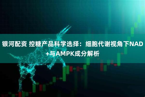银河配资 控糖产品科学选择：细胞代谢视角下NAD+与AMPK成分解析