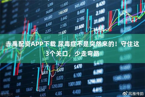 赤禹配资APP下载 尿毒症不是突然来的！守住这3个关口，少走弯路