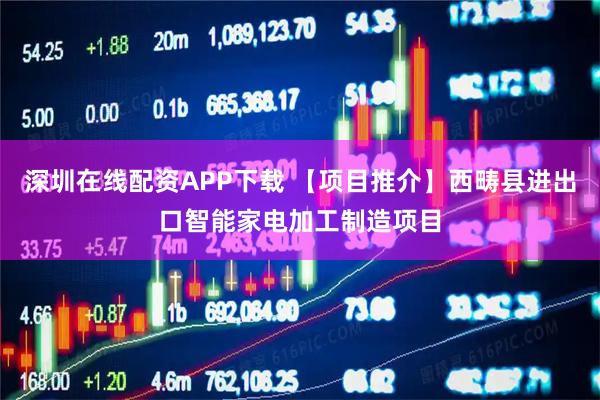 深圳在线配资APP下载 【项目推介】西畴县进出口智能家电加工制造项目