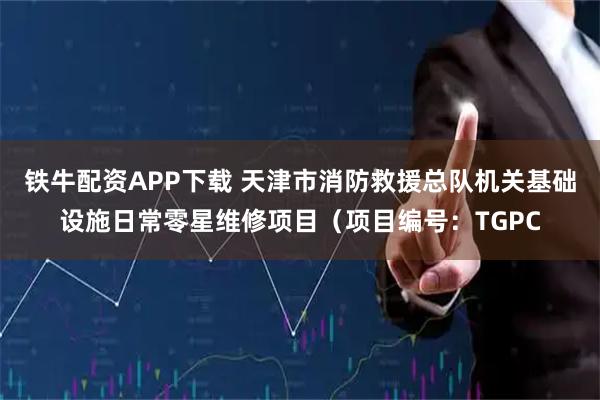 铁牛配资APP下载 天津市消防救援总队机关基础设施日常零星维修项目（项目编号：TGPC