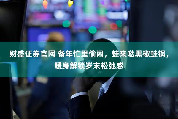 财盛证券官网 备年忙里偷闲，蛙来哒黑椒蛙锅，暖身解锁岁末松弛感