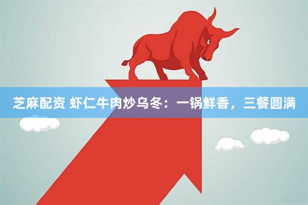 芝麻配资 虾仁牛肉炒乌冬：一锅鲜香，三餐圆满