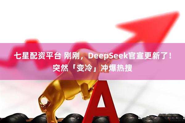 七星配资平台 刚刚，DeepSeek官宣更新了！突然「变冷」冲爆热搜