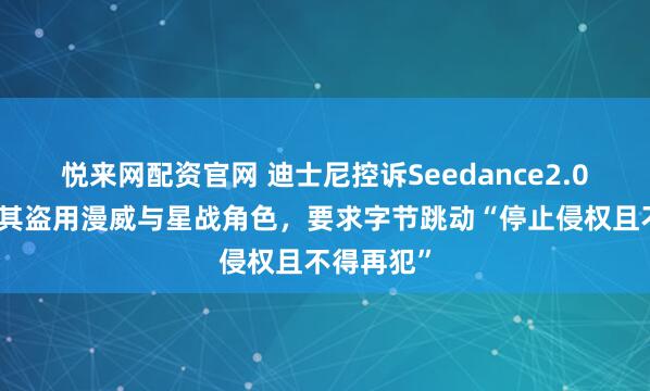 悦来网配资官网 迪士尼控诉Seedance2.0侵权，称其盗用漫威与星战角色，要求字节跳动“停止侵权且不得再犯”