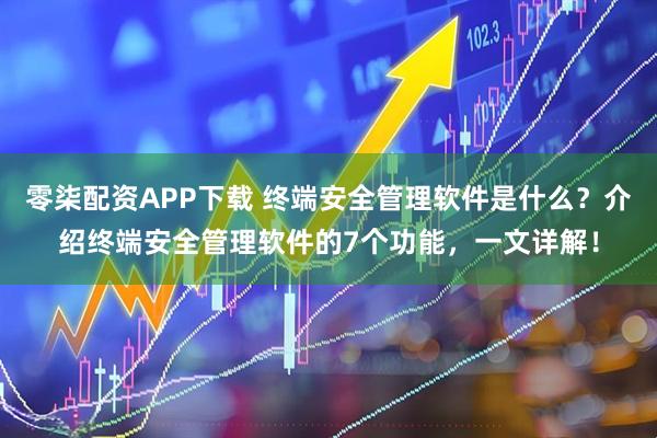 零柒配资APP下载 终端安全管理软件是什么？介绍终端安全管理软件的7个功能，一文详解！