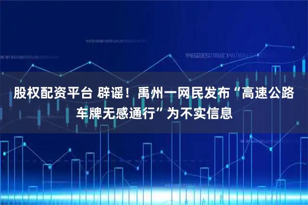 股权配资平台 辟谣！禹州一网民发布“高速公路车牌无感通行”为不实信息