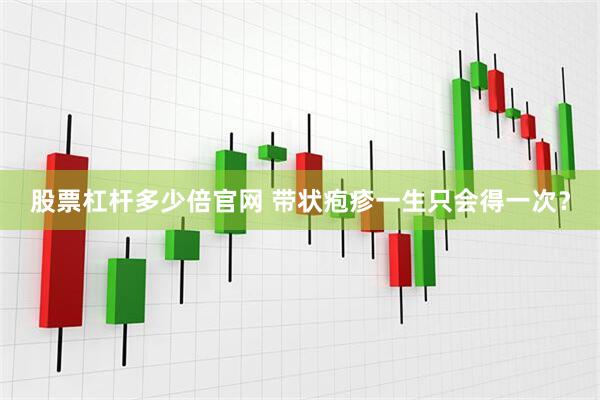 股票杠杆多少倍官网 带状疱疹一生只会得一次？