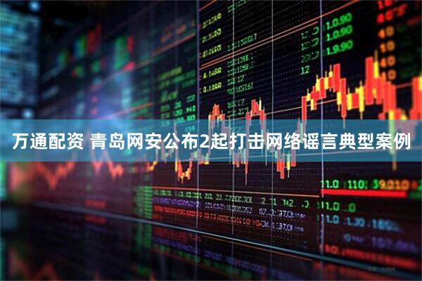 万通配资 青岛网安公布2起打击网络谣言典型案例
