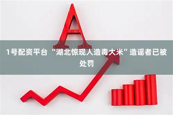 1号配资平台 “湖北惊现人造毒大米”造谣者已被处罚