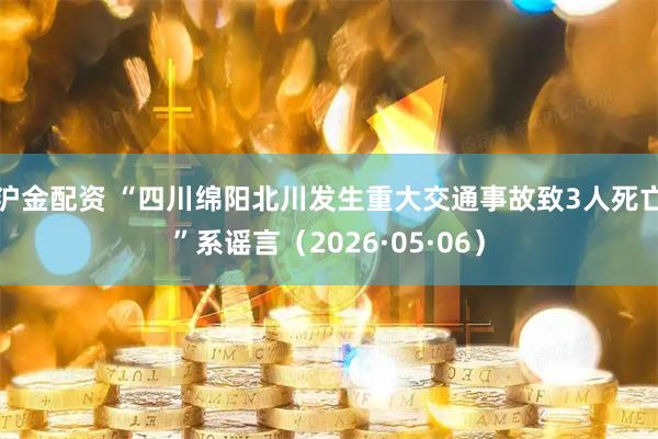 沪金配资 “四川绵阳北川发生重大交通事故致3人死亡”系谣言(2026·05·06)