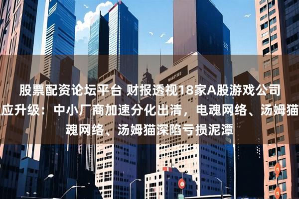 股票配资论坛平台 财报透视18家A股游戏公司｜行业马太效应升级：中小厂商加速分化出清，电魂网络、汤姆猫深陷亏损泥潭