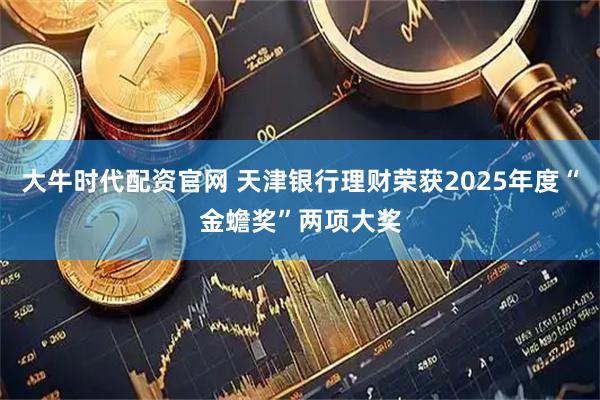 大牛时代配资官网 天津银行理财荣获2025年度“金蟾奖”两项大奖