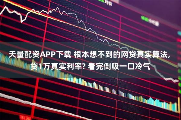 天量配资APP下载 根本想不到的网贷真实算法, 贷1万真实利率? 看完倒吸一口冷气