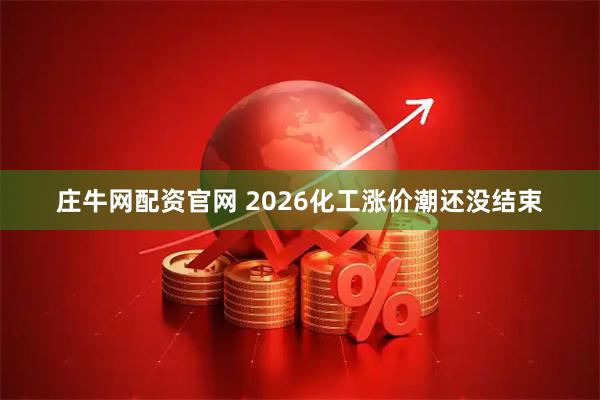 庄牛网配资官网 2026化工涨价潮还没结束