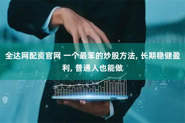 全达网配资官网 一个最笨的炒股方法, 长期稳健盈利, 普通人也能做