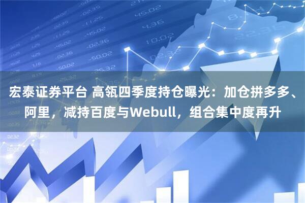宏泰证券平台 高瓴四季度持仓曝光：加仓拼多多、阿里，减持百度与Webull，组合集中度再升